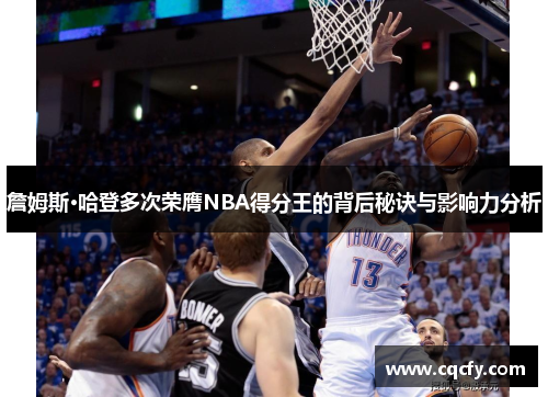 詹姆斯·哈登多次荣膺NBA得分王的背后秘诀与影响力分析